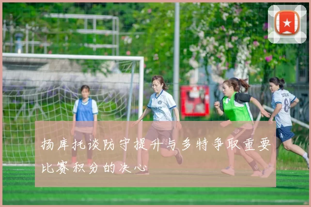 扬库托谈防守提升与多特争取重要比赛积分的决心