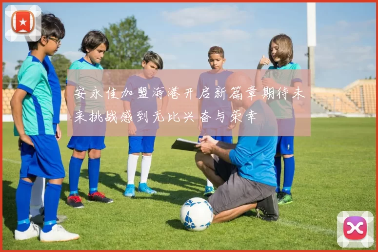 安永佳加盟海港开启新篇章期待未来挑战感到无比兴奋与荣幸