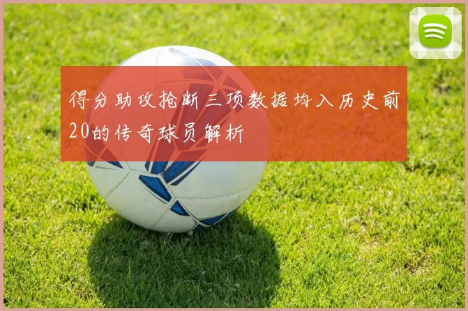 得分助攻抢断三项数据均入历史前20的传奇球员解析