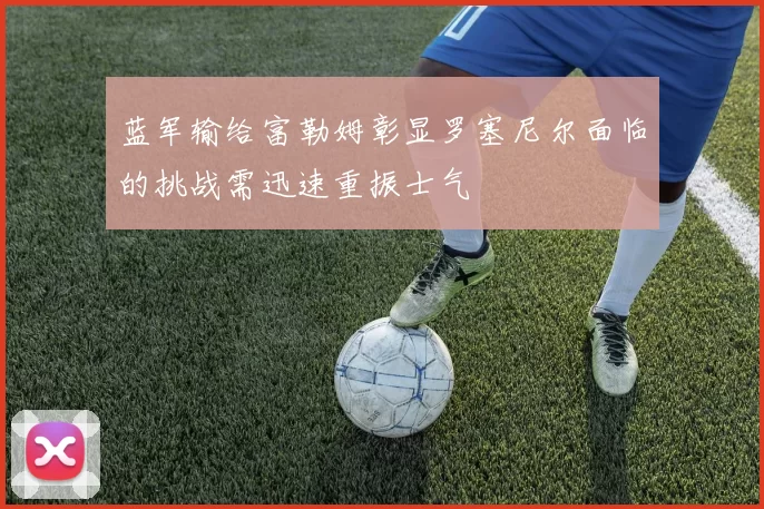 蓝军输给富勒姆彰显罗塞尼尔面临的挑战需迅速重振士气