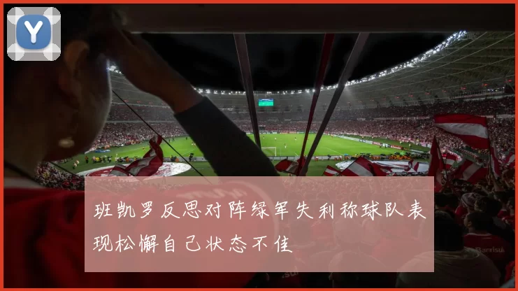班凯罗反思对阵绿军失利称球队表现松懈自己状态不佳