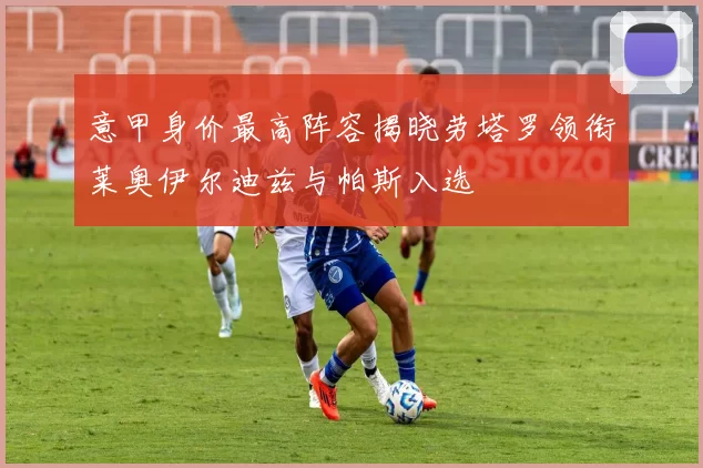 意甲身价最高阵容揭晓劳塔罗领衔莱奥伊尔迪兹与帕斯入选
