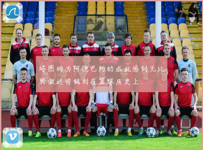 塔图姆为阿德巴约的成就感到无比骄傲这将铭刻在篮球历史上