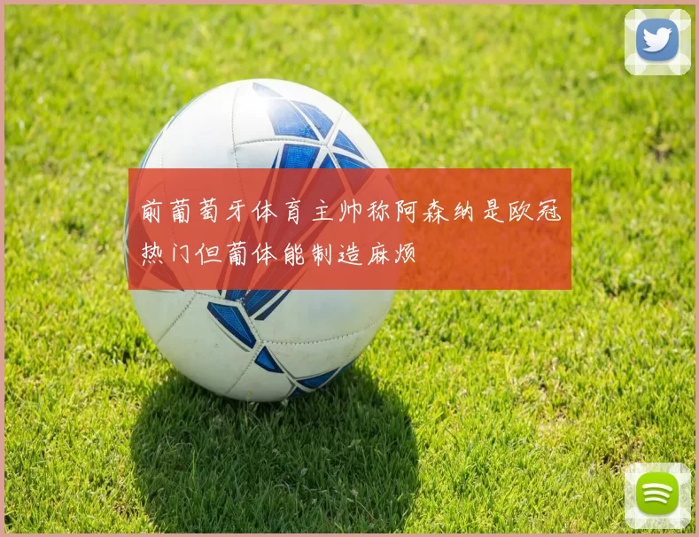 前葡萄牙体育主帅称阿森纳是欧冠热门但葡体能制造麻烦