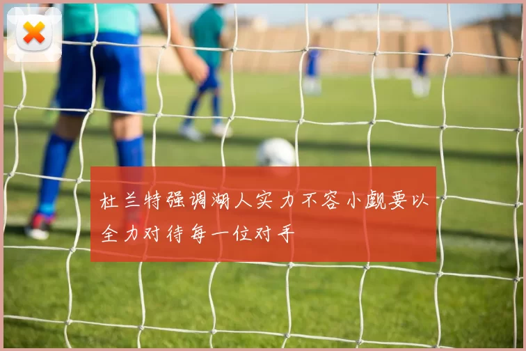 杜兰特强调湖人实力不容小觑要以全力对待每一位对手