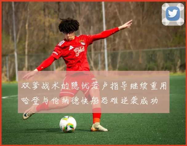 双爹战术的隐忧若卢指导继续重用哈登与伦纳德快船恐难逆袭成功
