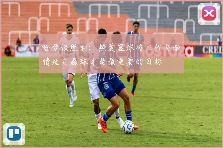 哈登谈胜利：热爱篮球将工作与激情结合赢球才是最重要的目标