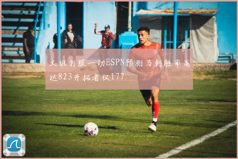 文班打服一切ESPN预测马刺胜率高达823开拓者仅177