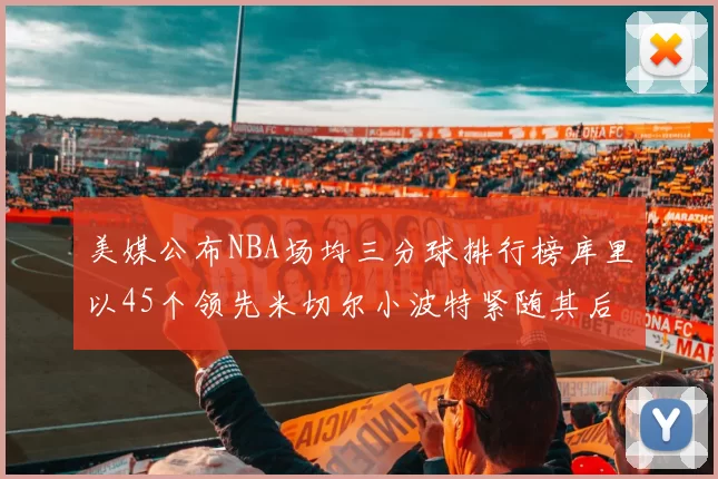 美媒公布NBA场均三分球排行榜库里以45个领先米切尔小波特紧随其后
