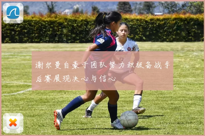 谢尔曼自豪于团队努力积极备战季后赛展现决心与信心